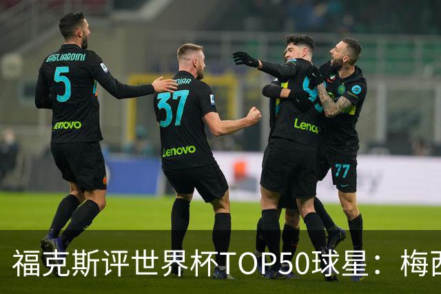 福克斯评世界杯TOP50球星：梅西第1、姆巴佩第2罗德里第7，无C罗