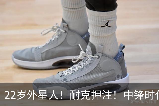 22岁外星人！耐克押注！中锋时代！现役唯一值得吗？